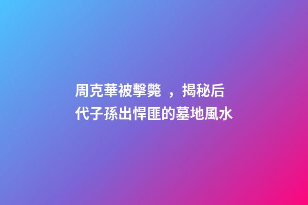 周克華被擊斃，揭秘后代子孫出悍匪的墓地風水